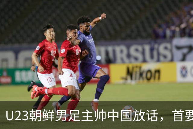 U23朝鲜男足主帅中国放话，首要目标小组出线，全力冲击奖牌
